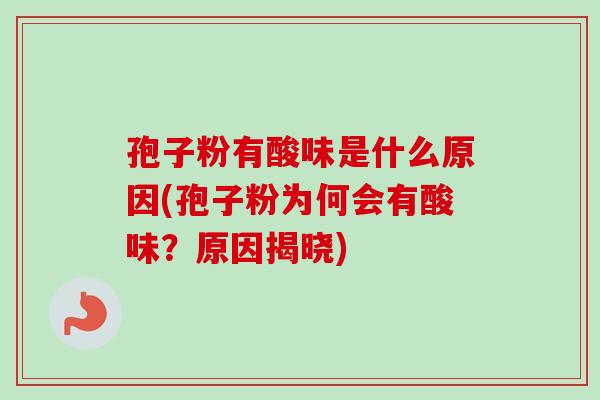 孢子粉有酸味是什么原因(孢子粉为何会有酸味?原因揭晓) 孢子粉有酸味是什么原因(孢子粉为何会有酸味?原因揭晓)