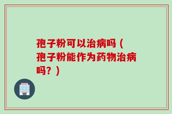 孢子粉可以治病吗 (孢子粉能作为药物治病吗？)