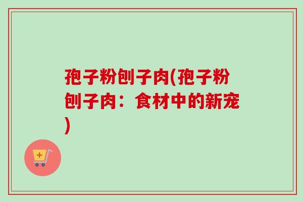孢子粉刨子肉(孢子粉刨子肉：食材中的新宠)