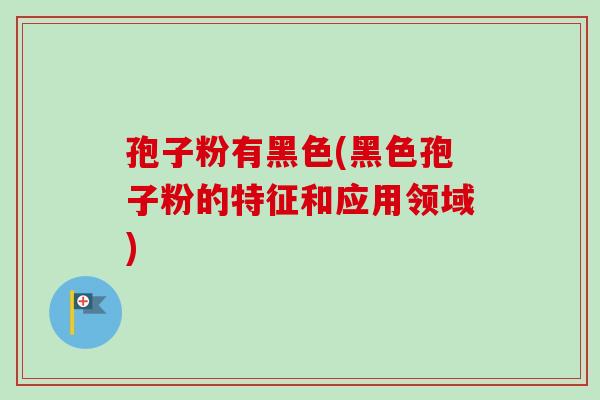 孢子粉有黑色(黑色孢子粉的特征和应用领域)