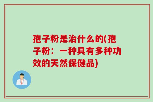 孢子粉是治什么的(孢子粉：一种具有多种功效的天然保健品)