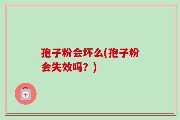 孢子粉会坏么(孢子粉会失效吗？)