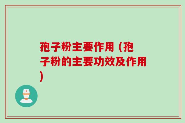 孢子粉主要作用 (孢子粉的主要功效及作用)