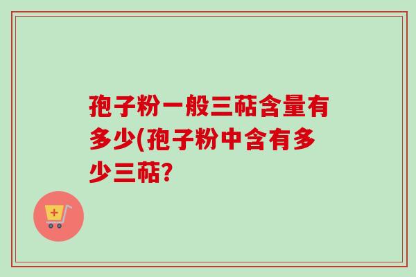 孢子粉一般三萜含量有多少(孢子粉中含有多少三萜？