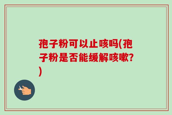孢子粉可以止咳吗(孢子粉是否能缓解咳嗽？)
