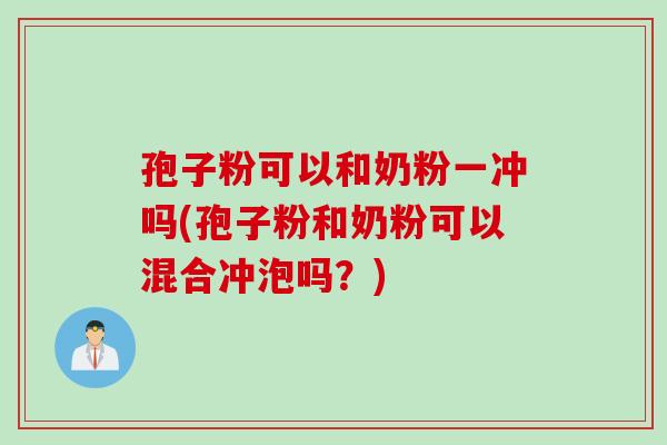 孢子粉可以和奶粉一冲吗(孢子粉和奶粉可以混合冲泡吗？)