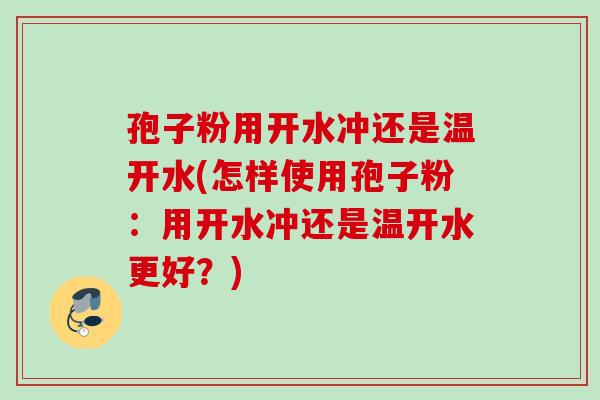 孢子粉用开水冲还是温开水(怎样使用孢子粉：用开水冲还是温开水更好？)