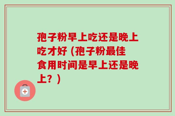 孢子粉早上吃还是晚上吃才好 (孢子粉最佳食用时间是早上还是晚上？)