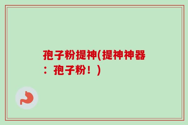 孢子粉提神(提神神器：孢子粉！)