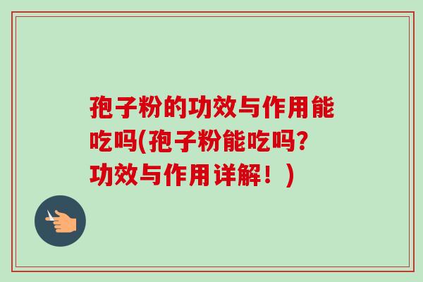 孢子粉的功效与作用能吃吗(孢子粉能吃吗?功效与作用详解!) 孢子粉的功效与作用能吃吗(孢子粉能吃吗?功效与作用详解!)