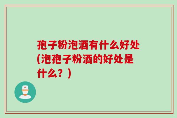 孢子粉泡酒有什么好处(泡孢子粉酒的好处是什么?) 孢子粉泡酒有什么好处(泡孢子粉酒的好处是什么?)