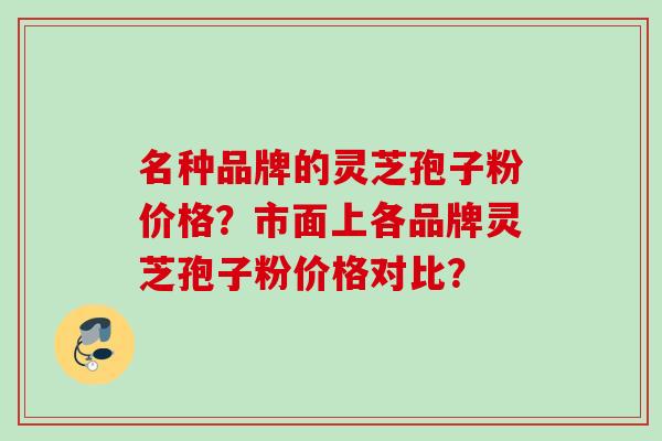 名种品牌的灵芝孢子粉价格?市面上各品牌灵芝孢子粉价格对比? 名种品牌的灵芝孢子粉价格?市面上各品牌灵芝孢子粉价格对比?