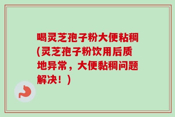 喝灵芝孢子粉大便粘稠(灵芝孢子粉饮用后质地异常，大便黏稠问题解决！)