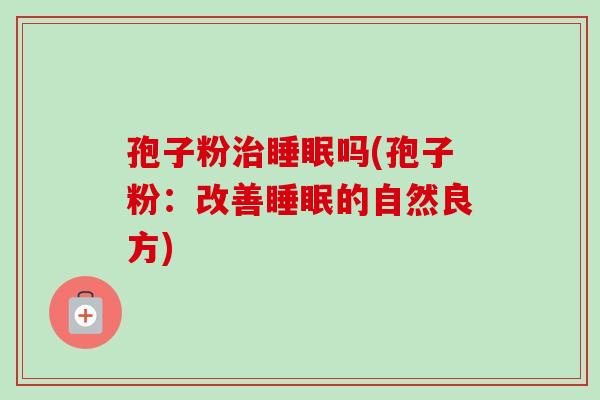 孢子粉治睡眠吗(孢子粉：改善睡眠的自然良方)