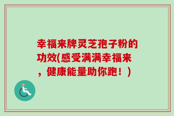 幸福来牌灵芝孢子粉的功效(感受满满幸福来，健康能量助你跑！)