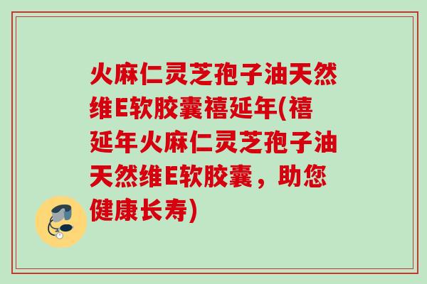火麻仁灵芝孢子油天然维E软胶囊禧延年(禧延年火麻仁灵芝孢子油天然维E软胶囊，助您健康长寿)