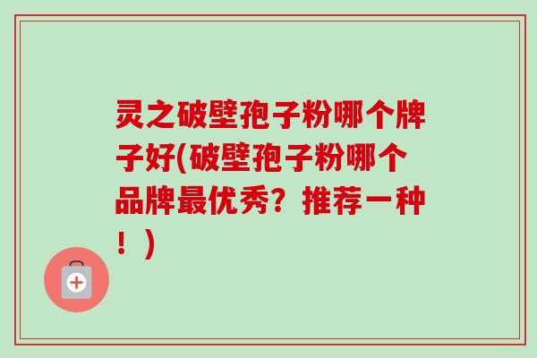 灵之破壁孢子粉哪个牌子好(破壁孢子粉哪个品牌最优秀？推荐一种！)