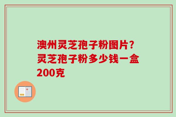 澳州灵芝孢子粉图片？灵芝孢子粉多少钱一盒200克