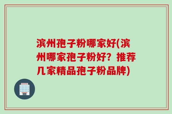 滨州孢子粉哪家好(滨州哪家孢子粉好？推荐几家精品孢子粉品牌)
