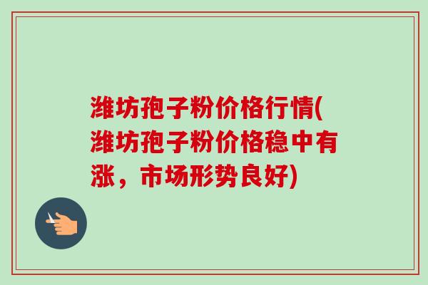 潍坊孢子粉价格行情(潍坊孢子粉价格稳中有涨，市场形势良好)