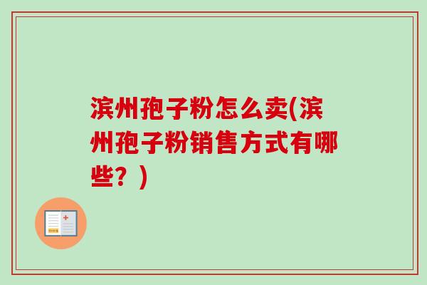 滨州孢子粉怎么卖(滨州孢子粉销售方式有哪些？)
