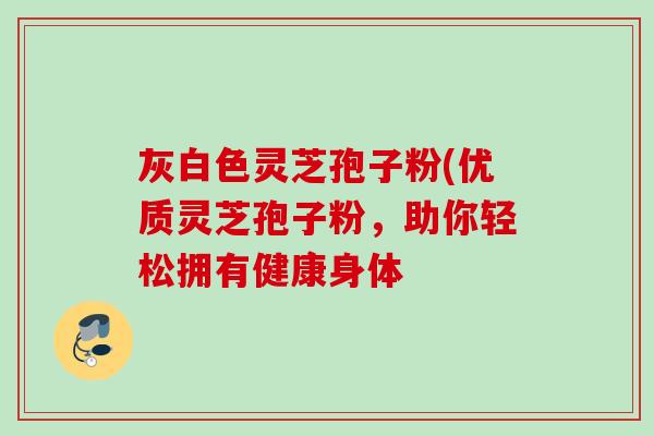 灰白色灵芝孢子粉(优质灵芝孢子粉，助你轻松拥有健康身体
