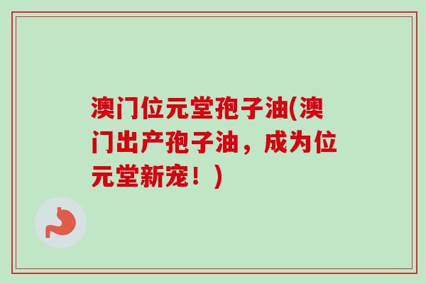 澳门位元堂孢子油(澳门出产孢子油，成为位元堂新宠！)