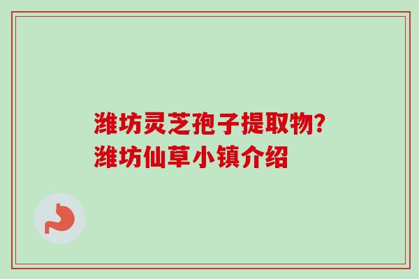 潍坊灵芝孢子提取物？潍坊仙草小镇介绍