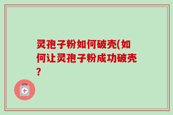 灵孢子粉如何破壳(如何让灵孢子粉成功破壳？