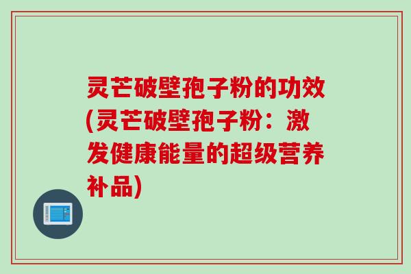 灵芒破壁孢子粉的功效(灵芒破壁孢子粉：激发健康能量的超级营养补品)