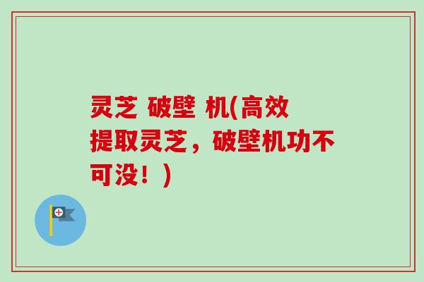 灵芝 破壁 机(高效提取灵芝，破壁机功不可没！)