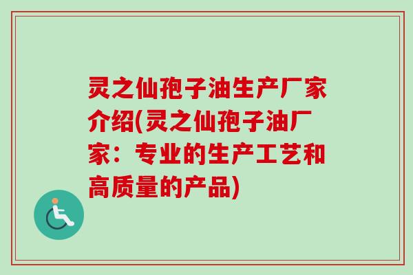 灵之仙孢子油生产厂家介绍(灵之仙孢子油厂家:专业的生产工艺和高质量的产品) 灵之仙孢子油生产厂家介绍(灵之仙孢子油厂家:专业的生产工艺和高质量的产品)