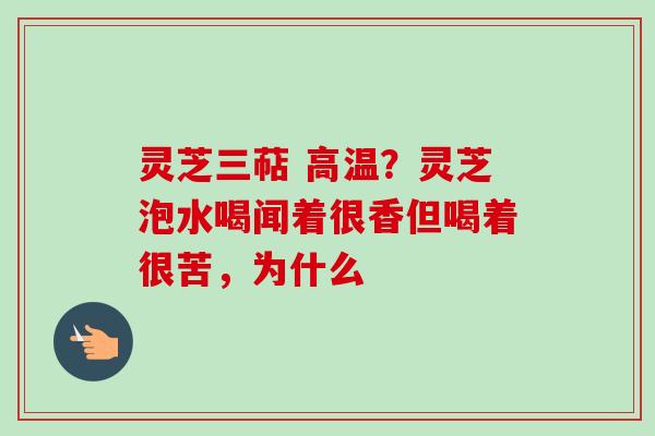 灵芝三萜 高温？灵芝泡水喝闻着很香但喝着很苦，为什么