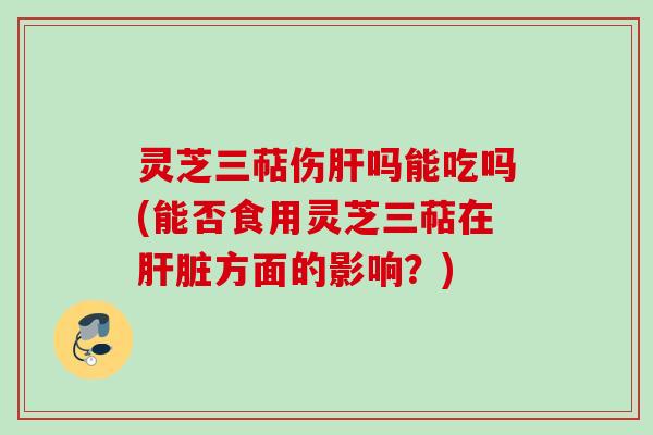 灵芝三萜伤吗能吃吗(能否食用灵芝三萜在方面的影响?) 灵芝三萜伤吗能吃吗(能否食用灵芝三萜在方面的影响?)