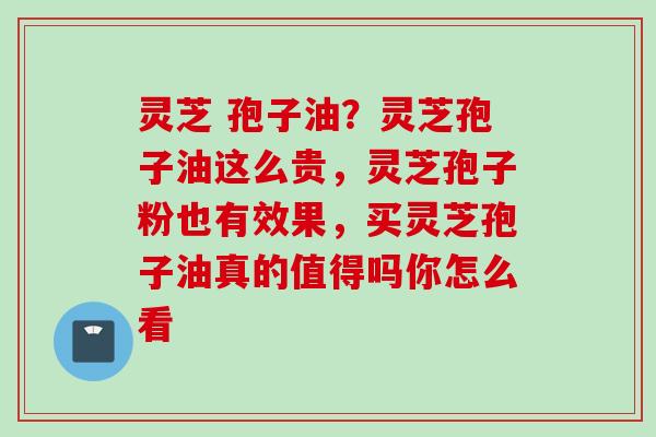 灵芝 孢子油？灵芝孢子油这么贵，灵芝孢子粉也有效果，买灵芝孢子油真的值得吗你怎么看