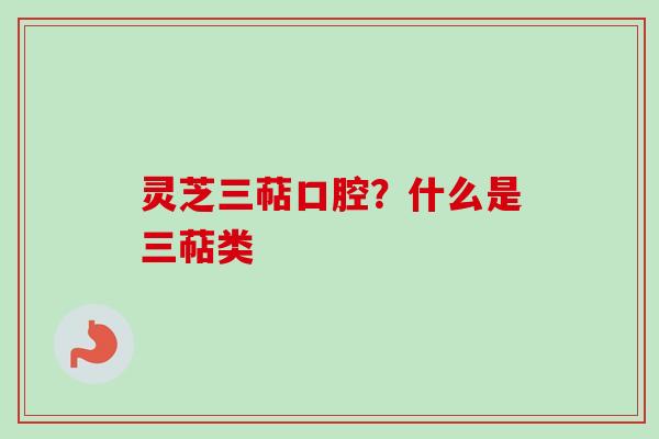 灵芝三萜口腔？什么是三萜类