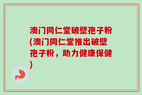 澳门同仁堂破壁孢子粉(澳门同仁堂推出破壁孢子粉，助力健康保健)