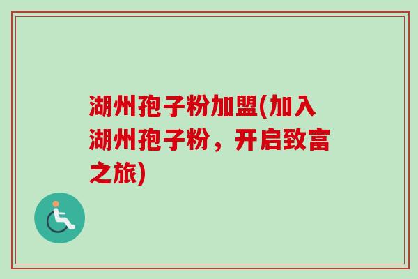 湖州孢子粉加盟(加入湖州孢子粉，开启致富之旅)