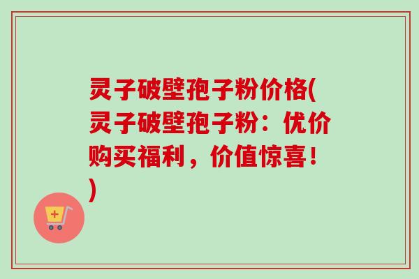 灵子破壁孢子粉价格(灵子破壁孢子粉：优价购买福利，价值惊喜！)