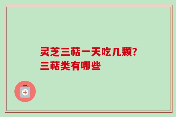 灵芝三萜一天吃几颗？三萜类有哪些