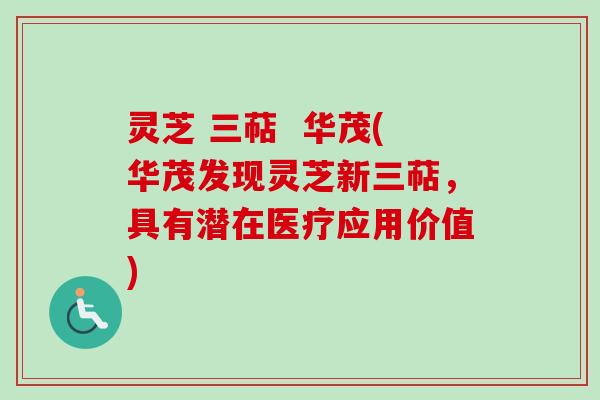 灵芝 三萜  华茂(华茂发现灵芝新三萜，具有潜在医疗应用价值)