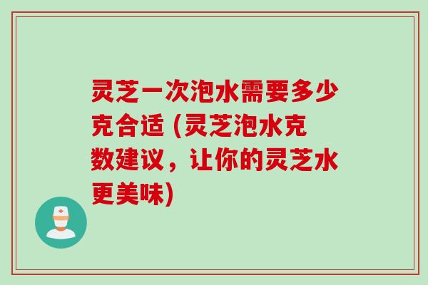 灵芝一次泡水需要多少克合适 (灵芝泡水克数建议，让你的灵芝水更美味)
