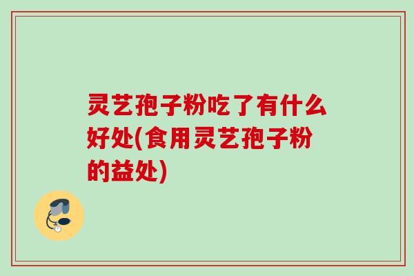 灵艺孢子粉吃了有什么好处(食用灵艺孢子粉的益处)