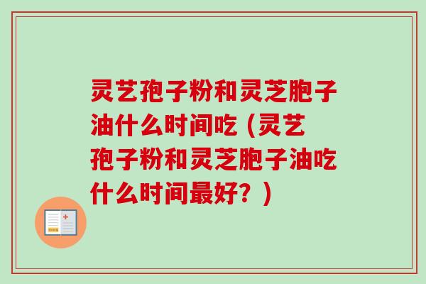 灵艺孢子粉和灵芝胞子油什么时间吃 (灵艺孢子粉和灵芝胞子油吃什么时间好?) 灵艺孢子粉和灵芝胞子油什么时间吃 (灵艺孢子粉和灵芝胞子油吃什么时间好?)