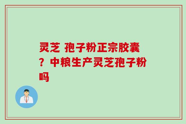 灵芝 孢子粉正宗胶囊？中粮生产灵芝孢子粉吗
