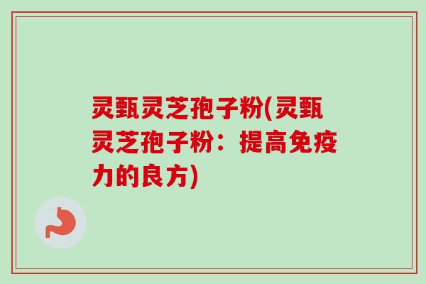 灵甄灵芝孢子粉(灵甄灵芝孢子粉：提高免疫力的良方)