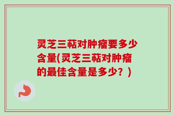 灵芝三萜对肿瘤要多少含量(灵芝三萜对肿瘤的最佳含量是多少？)