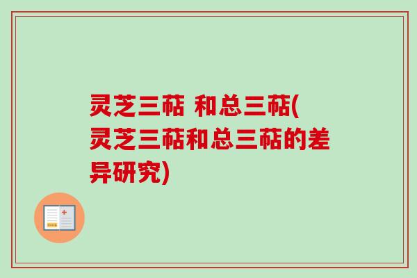 灵芝三萜 和总三萜(灵芝三萜和总三萜的差异研究)