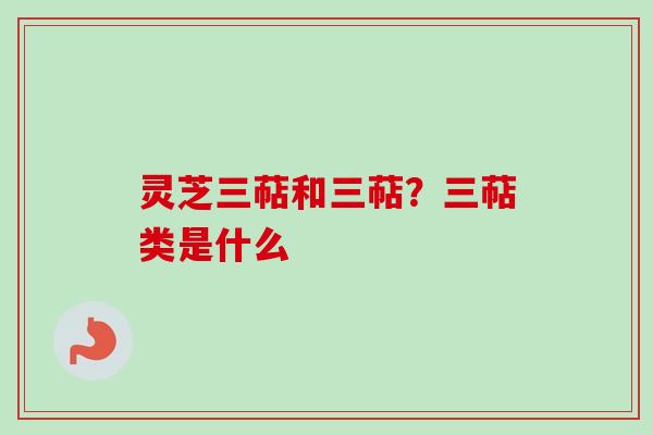 灵芝三萜和三萜？三萜类是什么