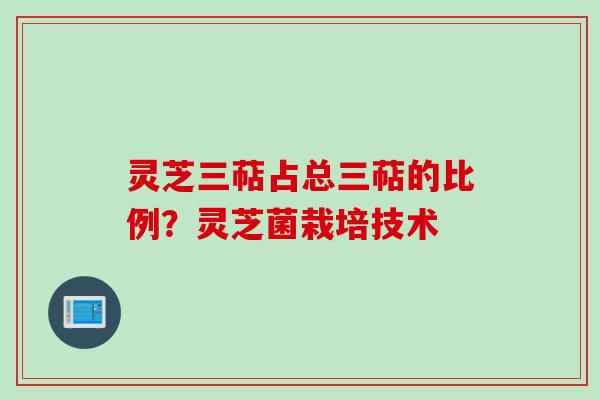 灵芝三萜占总三萜的比例？灵芝菌栽培技术